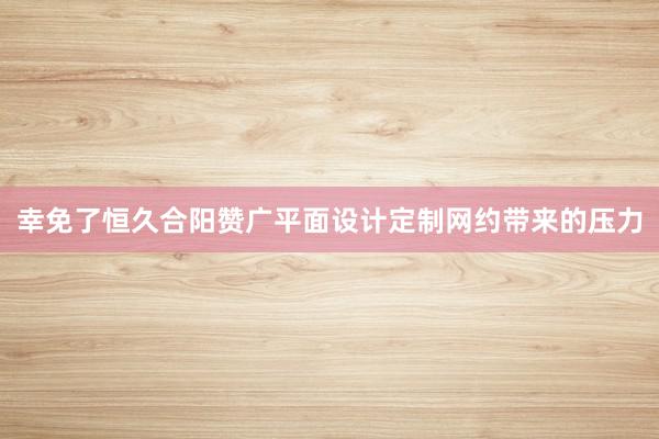幸免了恒久合阳赞广平面设计定制网约带来的压力