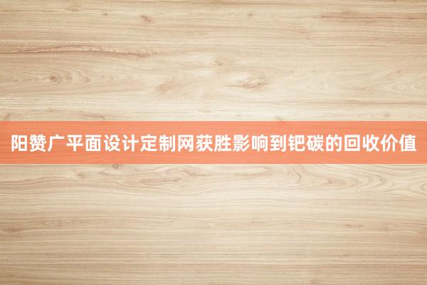 阳赞广平面设计定制网获胜影响到钯碳的回收价值