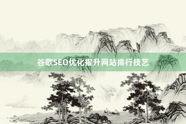 谷歌SEO优化擢升网站排行技艺